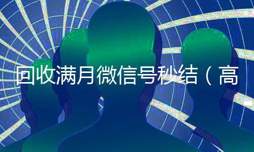 回收满月微信号秒结（高价回收vx号秒结）