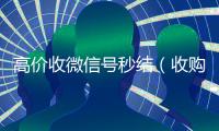 高价收微信号秒结（收购微信号秒结账的）