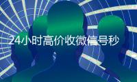 24小时高价收微信号秒结（全天收购微信号秒结）