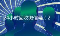 24小时回收微信号（24小时回收微信号秒结）