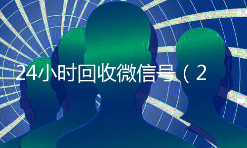 24小时回收微信号(24小时回收微信号秒结)